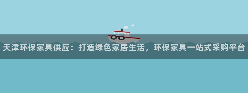 杏耀登陆电脑线路测速：天津环保家具供应：打造绿色家居生活，环