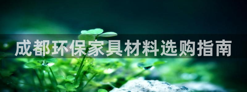 杏耀开户app下载：成都环保家具材料选购指南